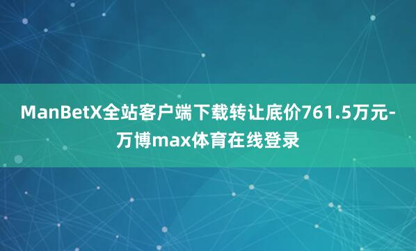 ManBetX全站客户端下载转让底价761.5万元-万博max体育在线登录
