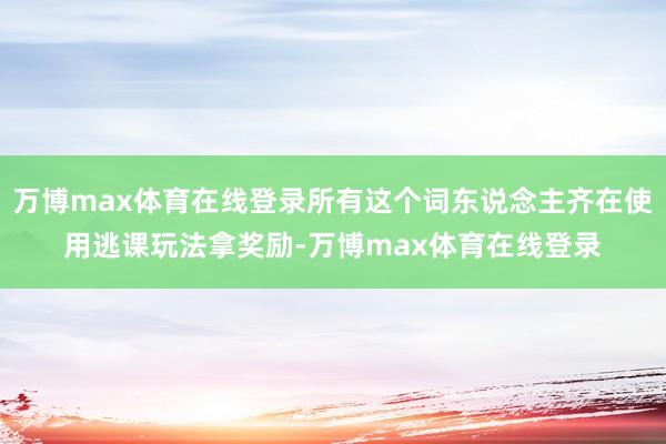 万博max体育在线登录所有这个词东说念主齐在使用逃课玩法拿奖励-万博max体育在线登录