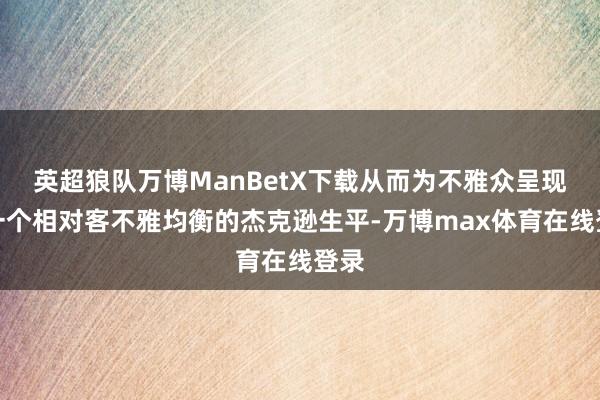 英超狼队万博ManBetX下载从而为不雅众呈现了一个相对客不雅均衡的杰克逊生平-万博max体育在线登录