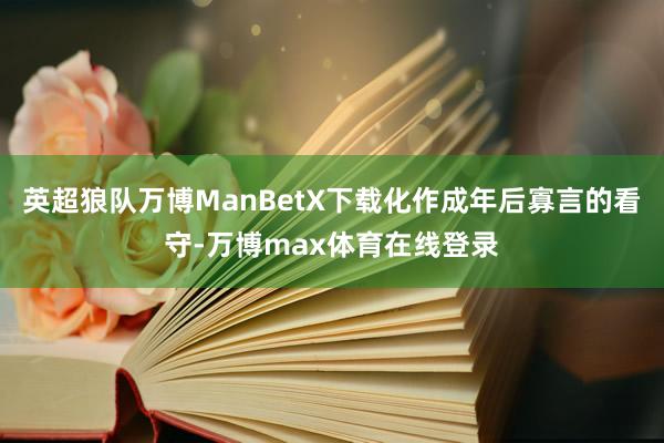 英超狼队万博ManBetX下载化作成年后寡言的看守-万博max体育在线登录