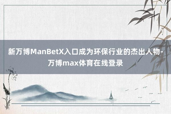 新万博ManBetX入口成为环保行业的杰出人物-万博max体育在线登录