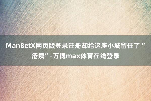 ManBetX网页版登录注册却给这座小城留住了“疮痍”-万博max体育在线登录