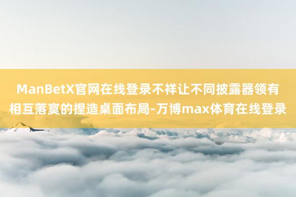 ManBetX官网在线登录不祥让不同披露器领有相互落寞的捏造桌面布局-万博max体育在线登录