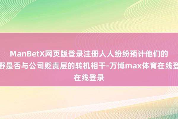 ManBetX网页版登录注册人人纷纷预计他们的下野是否与公司贬责层的转机相干-万博max体育在线登录