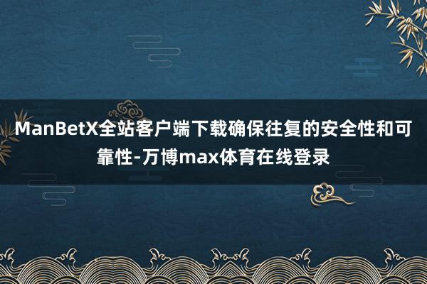 ManBetX全站客户端下载确保往复的安全性和可靠性-万博max体育在线登录