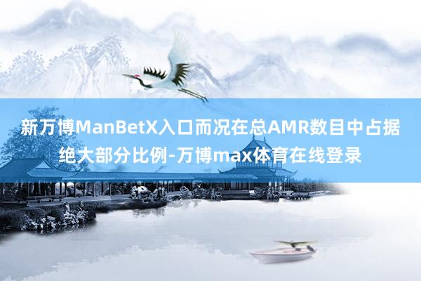 新万博ManBetX入口而况在总AMR数目中占据绝大部分比例-万博max体育在线登录