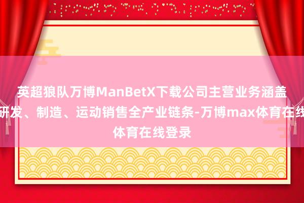 英超狼队万博ManBetX下载公司主营业务涵盖药品研发、制造、运动销售全产业链条-万博max体育在线登录