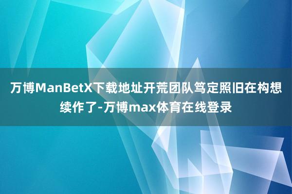 万博ManBetX下载地址开荒团队笃定照旧在构想续作了-万博max体育在线登录