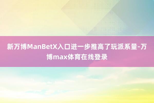 新万博ManBetX入口进一步推高了玩派系量-万博max体育在线登录