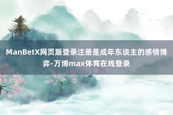 ManBetX网页版登录注册是成年东谈主的感情博弈-万博max体育在线登录