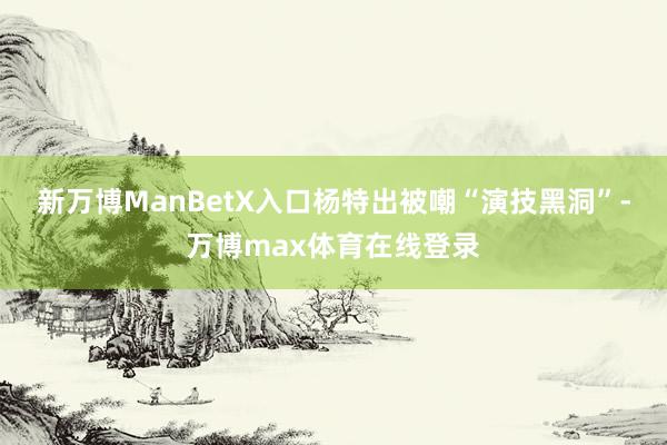 新万博ManBetX入口杨特出被嘲“演技黑洞”-万博max体育在线登录