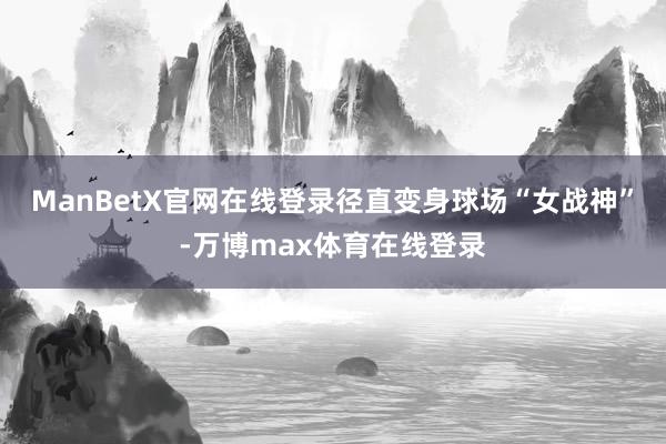 ManBetX官网在线登录径直变身球场“女战神”-万博max体育在线登录