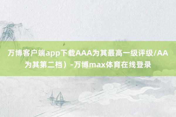 万博客户端app下载AAA为其最高一级评级/AA为其第二档）-万博max体育在线登录
