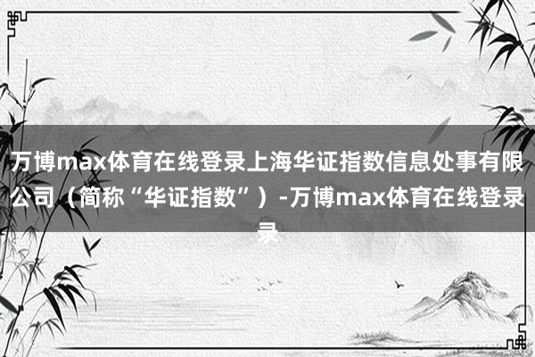 万博max体育在线登录上海华证指数信息处事有限公司（简称“华证指数”）-万博max体育在线登录
