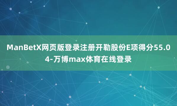 ManBetX网页版登录注册开勒股份E项得分55.04-万博max体育在线登录