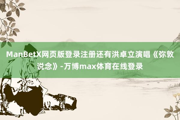 ManBetX网页版登录注册还有洪卓立演唱《弥敦说念》-万博max体育在线登录
