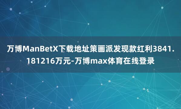 万博ManBetX下载地址策画派发现款红利3841.181216万元-万博max体育在线登录