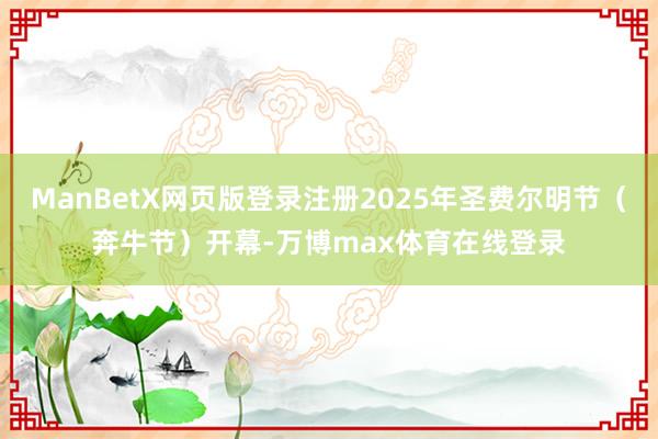 ManBetX网页版登录注册2025年圣费尔明节（奔牛节）开幕-万博max体育在线登录