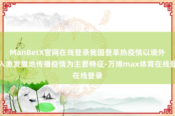 ManBetX官网在线登录我国登革热疫情以境外输入激发腹地传播疫情为主要特征-万博max体育在线登录