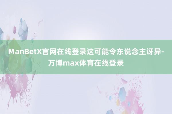 ManBetX官网在线登录这可能令东说念主讶异-万博max体育在线登录