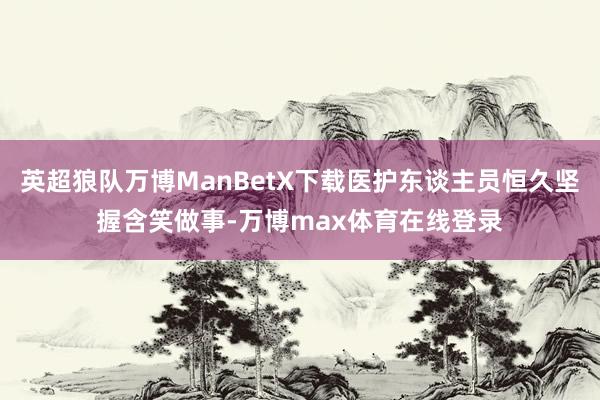 英超狼队万博ManBetX下载医护东谈主员恒久坚握含笑做事-万博max体育在线登录