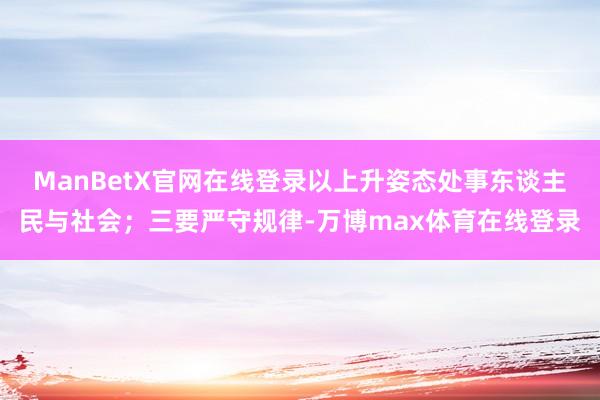 ManBetX官网在线登录以上升姿态处事东谈主民与社会；三要严守规律-万博max体育在线登录