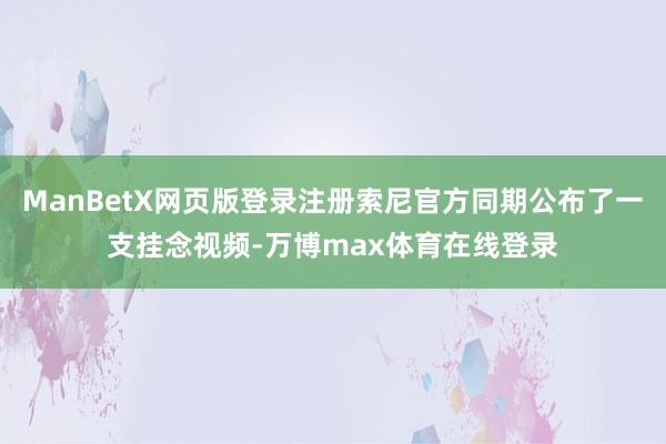 ManBetX网页版登录注册索尼官方同期公布了一支挂念视频-万博max体育在线登录