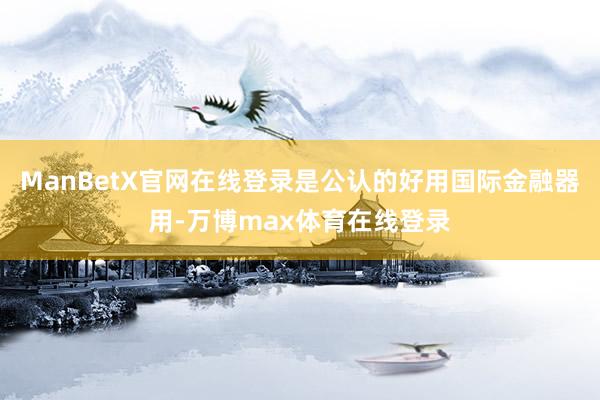 ManBetX官网在线登录是公认的好用国际金融器用-万博max体育在线登录