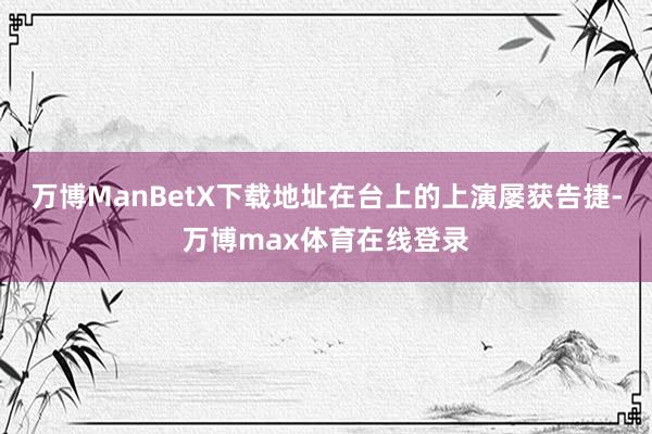 万博ManBetX下载地址在台上的上演屡获告捷-万博max体育在线登录