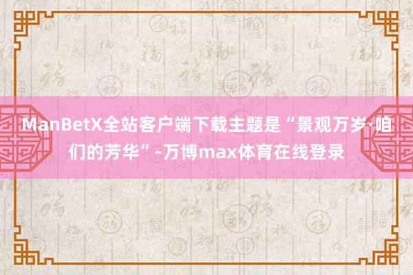ManBetX全站客户端下载主题是“景观万岁·咱们的芳华”-万博max体育在线登录