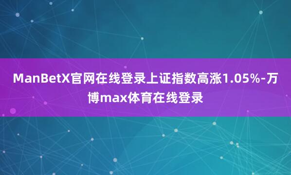 ManBetX官网在线登录上证指数高涨1.05%-万博max体育在线登录