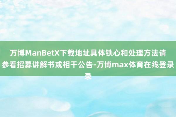 万博ManBetX下载地址具体铁心和处理方法请参看招募讲解书或相干公告-万博max体育在线登录