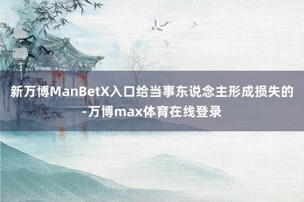 新万博ManBetX入口给当事东说念主形成损失的-万博max体育在线登录