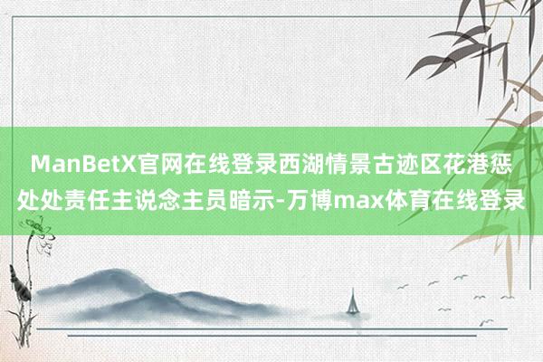 ManBetX官网在线登录西湖情景古迹区花港惩处处责任主说念主员暗示-万博max体育在线登录
