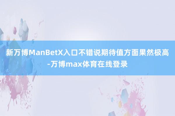 新万博ManBetX入口不错说期待值方面果然极高-万博max体育在线登录