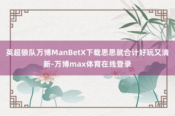 英超狼队万博ManBetX下载思思就合计好玩又清新-万博max体育在线登录