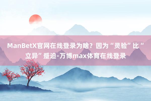 ManBetX官网在线登录为啥？因为“灵验”比“立异”蹙迫-万博max体育在线登录