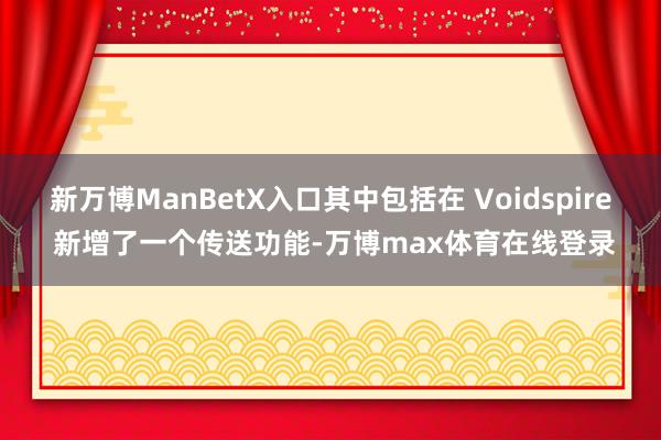 新万博ManBetX入口其中包括在 Voidspire 新增了一个传送功能-万博max体育在线登录