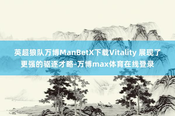 英超狼队万博ManBetX下载Vitality 展现了更强的驱逐才略-万博max体育在线登录