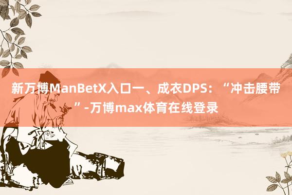 新万博ManBetX入口一、成衣DPS：“冲击腰带”-万博max体育在线登录