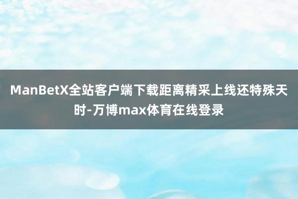 ManBetX全站客户端下载距离精采上线还特殊天时-万博max体育在线登录