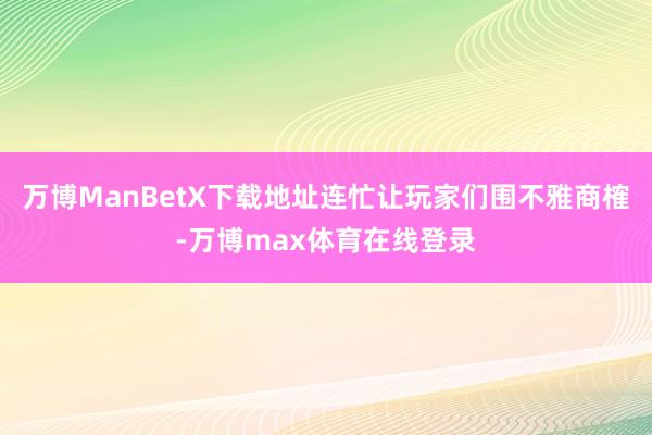 万博ManBetX下载地址连忙让玩家们围不雅商榷-万博max体育在线登录