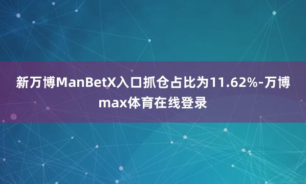 新万博ManBetX入口抓仓占比为11.62%-万博max体育在线登录