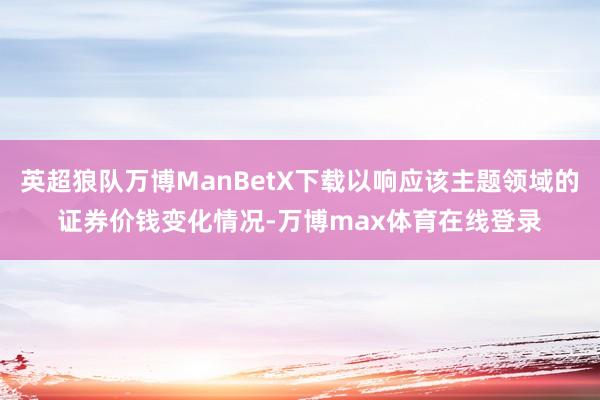 英超狼队万博ManBetX下载以响应该主题领域的证券价钱变化情况-万博max体育在线登录