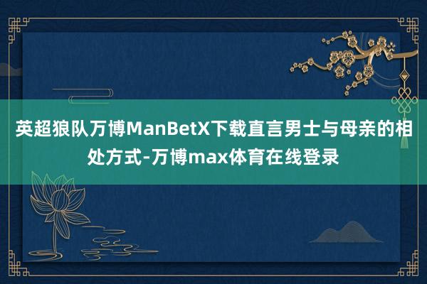 英超狼队万博ManBetX下载直言男士与母亲的相处方式-万博max体育在线登录