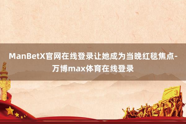 ManBetX官网在线登录让她成为当晚红毯焦点-万博max体育在线登录