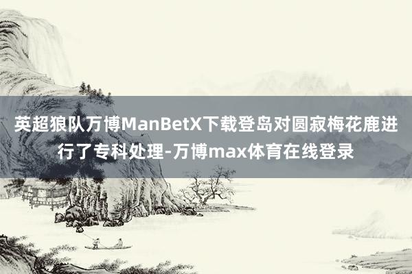 英超狼队万博ManBetX下载登岛对圆寂梅花鹿进行了专科处理-万博max体育在线登录