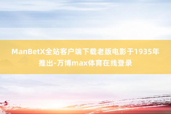 ManBetX全站客户端下载　　老版电影于1935年推出-万博max体育在线登录