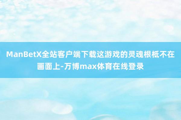 ManBetX全站客户端下载这游戏的灵魂根柢不在画面上-万博max体育在线登录