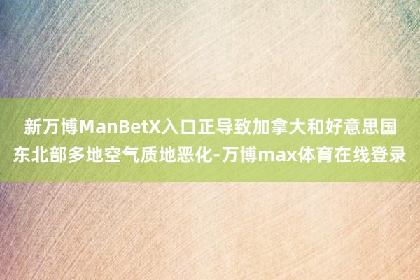 新万博ManBetX入口正导致加拿大和好意思国东北部多地空气质地恶化-万博max体育在线登录